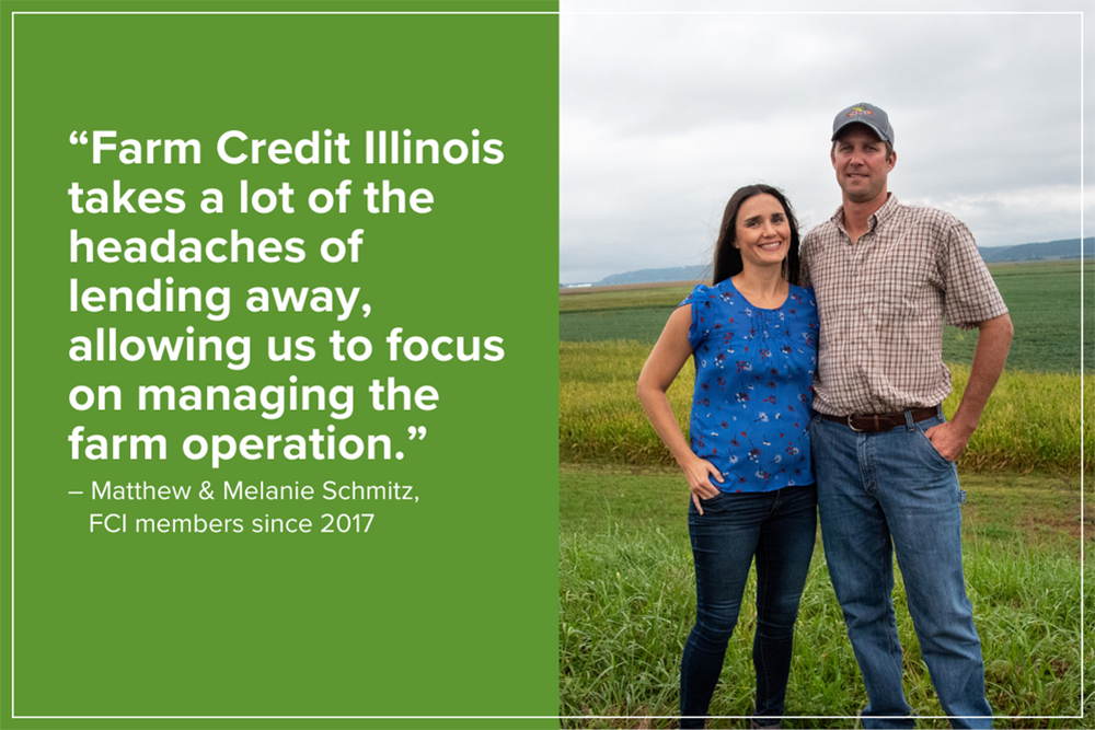"Farm Credit Illinois takes a lot of the headaches of lending away, allowing us to focus on managing the farm operation." - Matthew & Melanie Schmitz, FCI members sinde 2017
